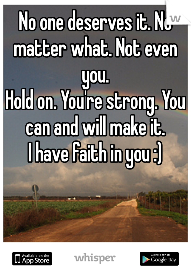 No one deserves it. No matter what. Not even you. 
Hold on. You're strong. You can and will make it. 
I have faith in you :)