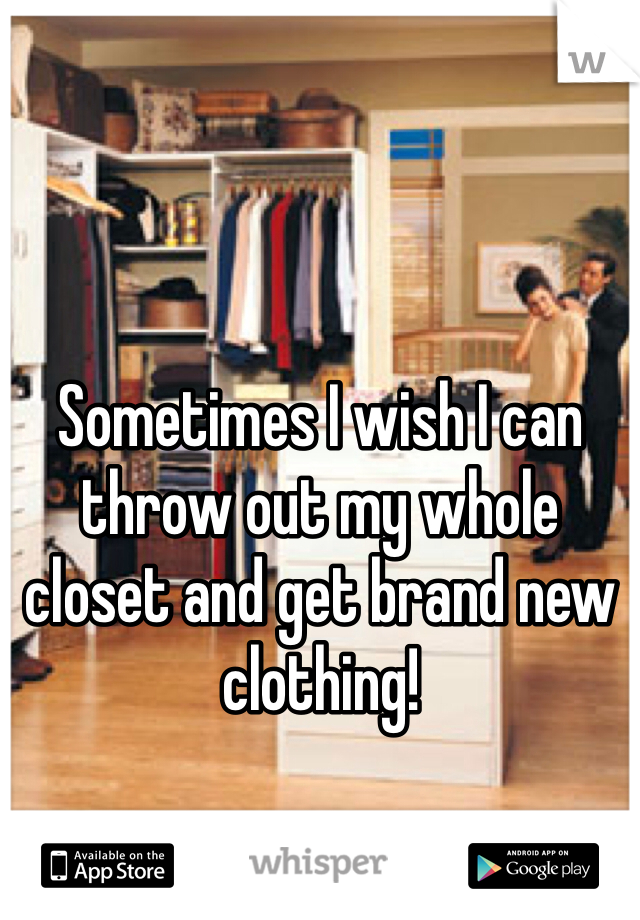Sometimes I wish I can throw out my whole closet and get brand new clothing!