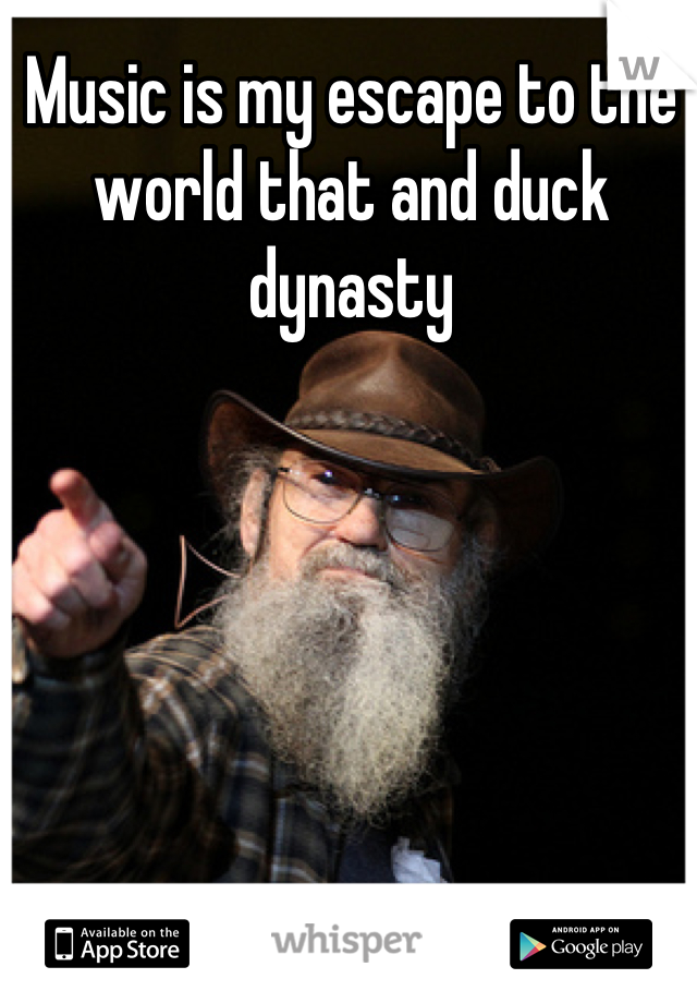 Music is my escape to the world that and duck dynasty