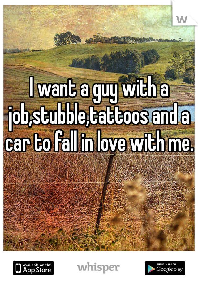 I want a guy with a job,stubble,tattoos and a car to fall in love with me. 