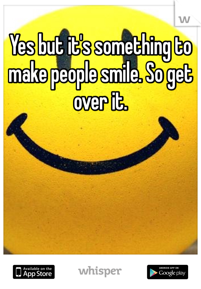 Yes but it's something to make people smile. So get over it. 
