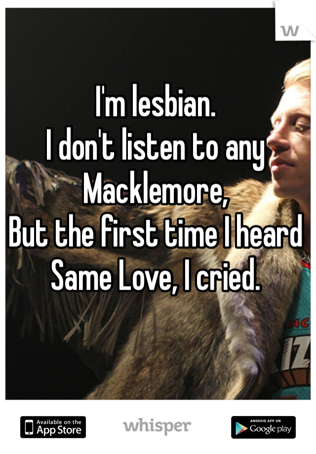 I'm lesbian.
I don't listen to any Macklemore,
But the first time I heard Same Love, I cried.