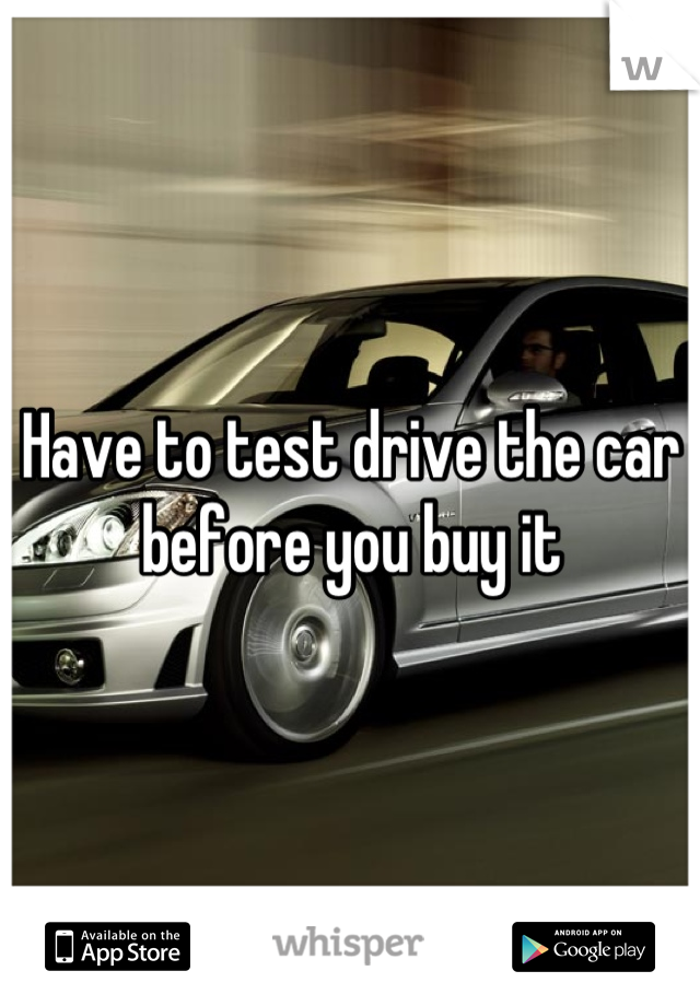 Have to test drive the car before you buy it