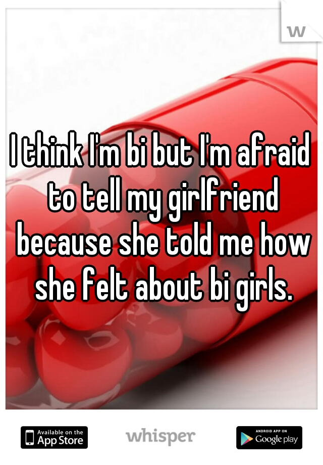 I think I'm bi but I'm afraid to tell my girlfriend because she told me how she felt about bi girls.