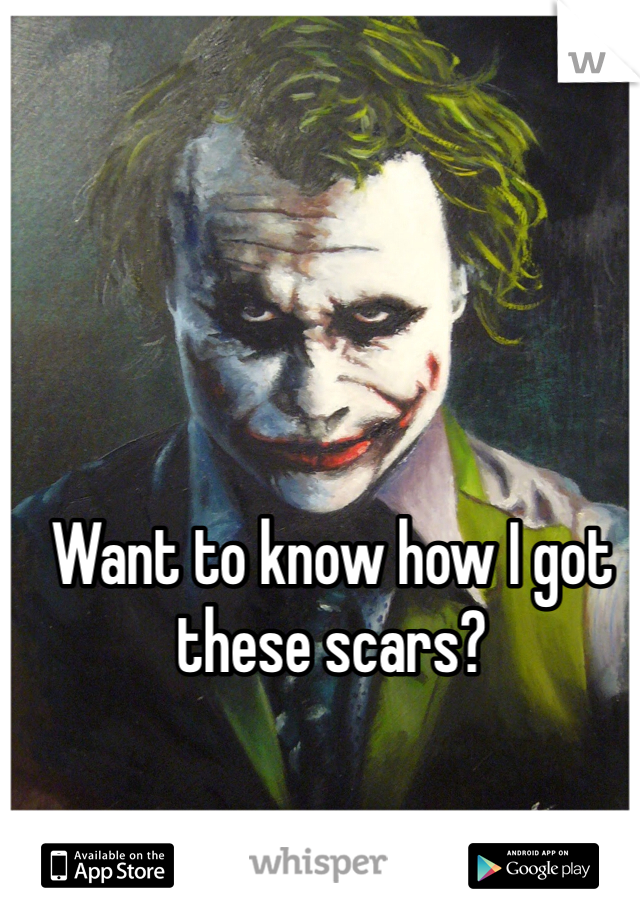 Want to know how I got these scars?