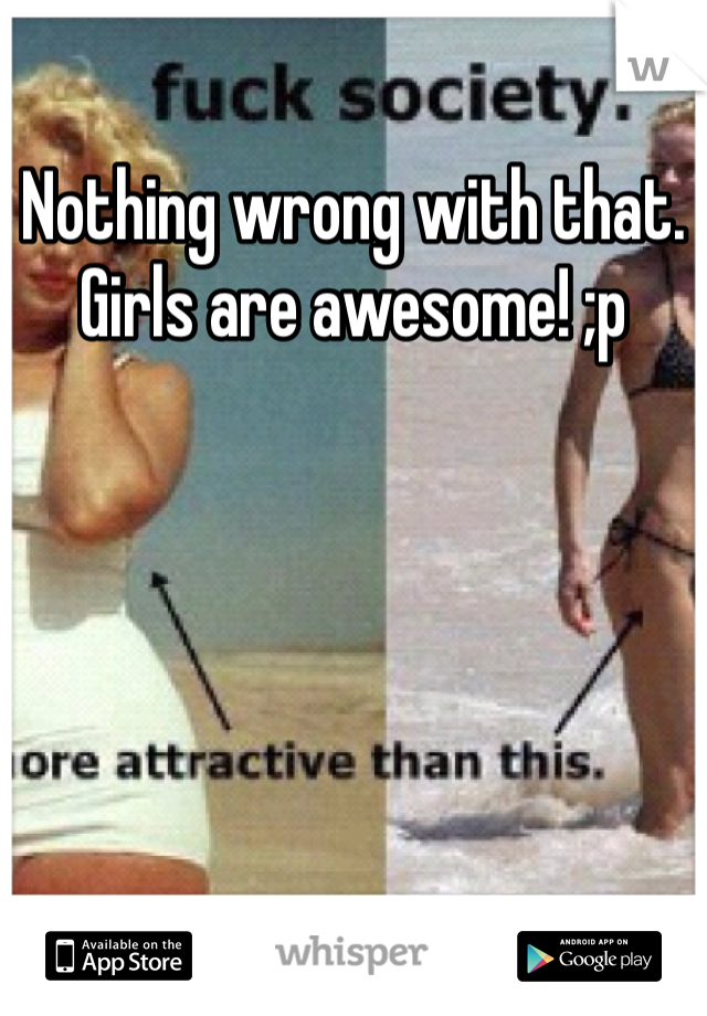 Nothing wrong with that. Girls are awesome! ;p