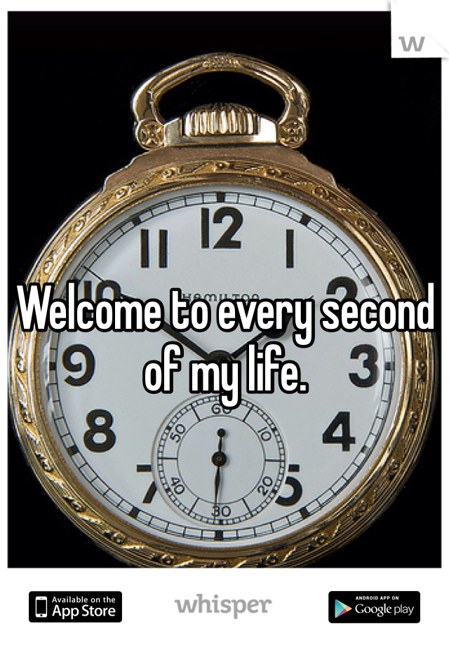 Welcome to every second of my life. 