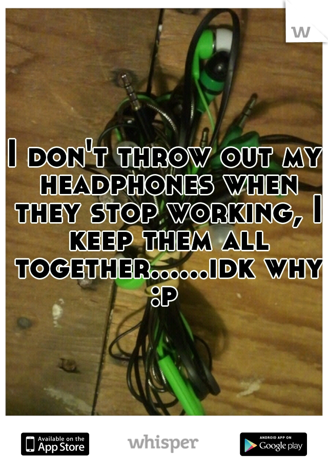 I don't throw out my headphones when they stop working, I keep them all together......idk why :p 
