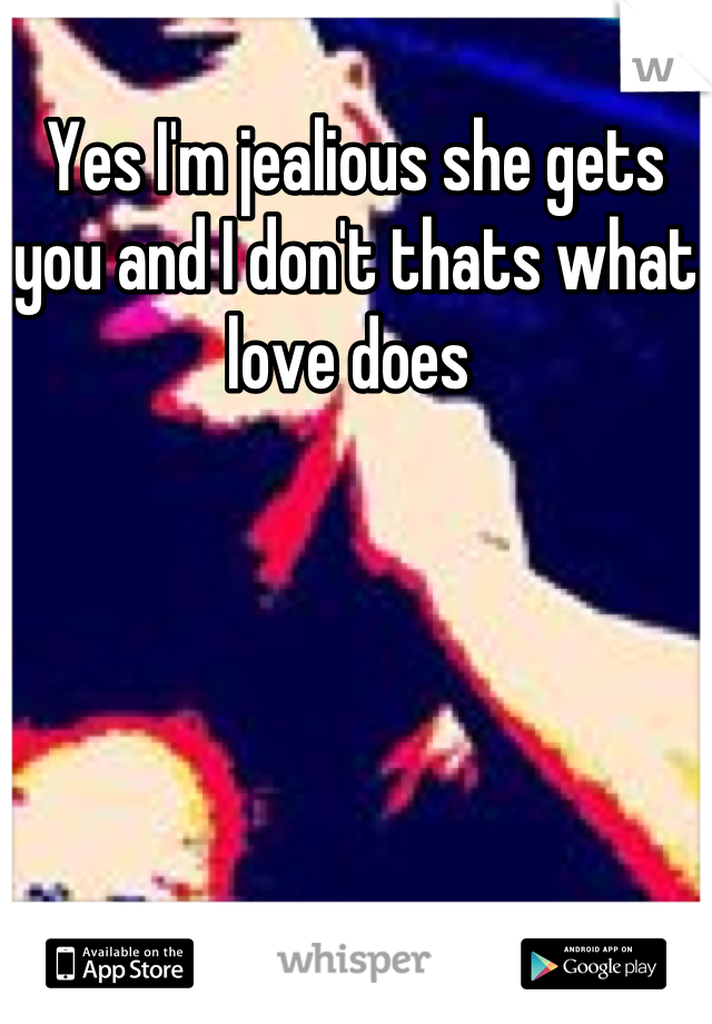 Yes I'm jealious she gets you and I don't thats what love does 