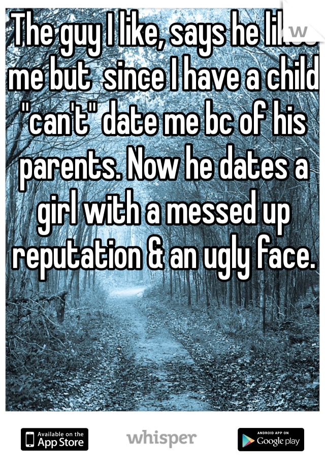 The guy I like, says he likes me but  since I have a child "can't" date me bc of his parents. Now he dates a girl with a messed up reputation & an ugly face. 