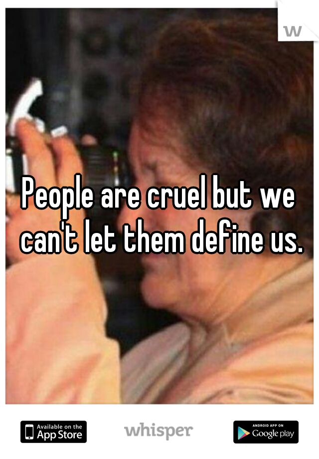 People are cruel but we can't let them define us.