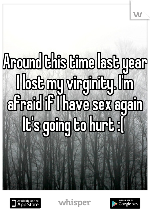 Around this time last year I lost my virginity. I'm afraid if I have sex again It's going to hurt :( 
