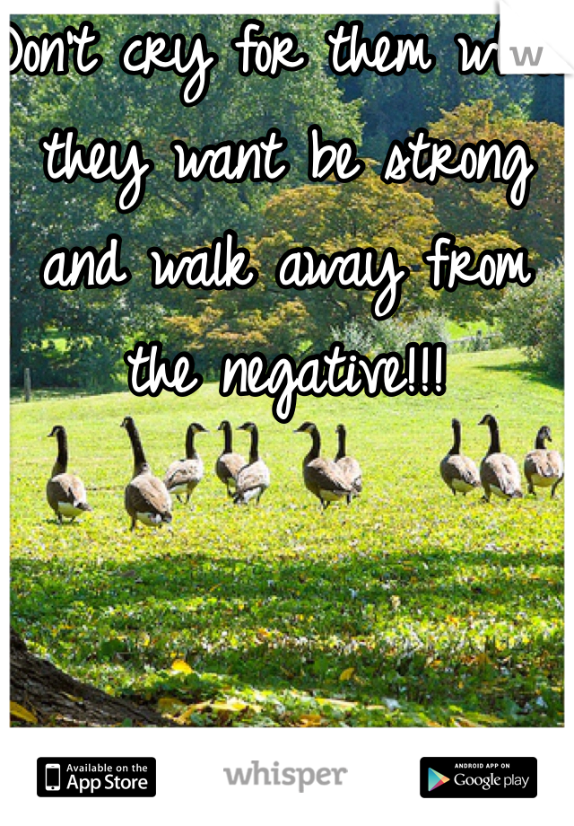 Don't cry for them what they want be strong and walk away from the negative!!! 