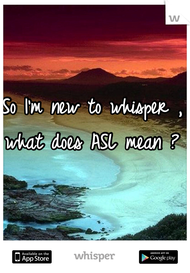 So I'm new to whisper , what does ASL mean ?