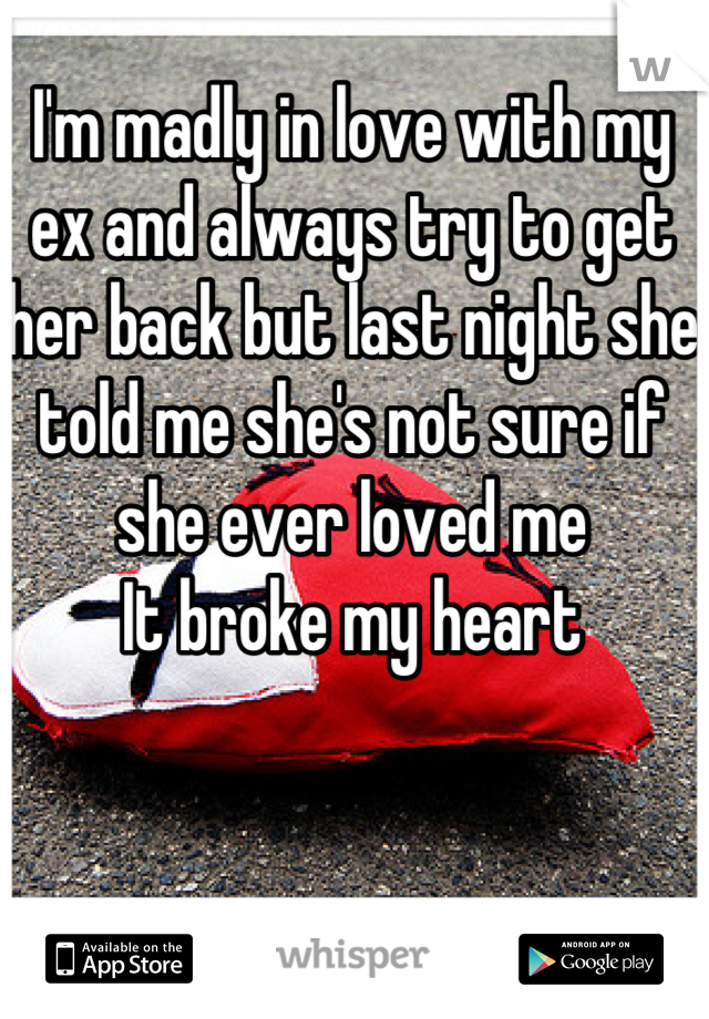 I'm madly in love with my ex and always try to get her back but last night she told me she's not sure if she ever loved me
It broke my heart