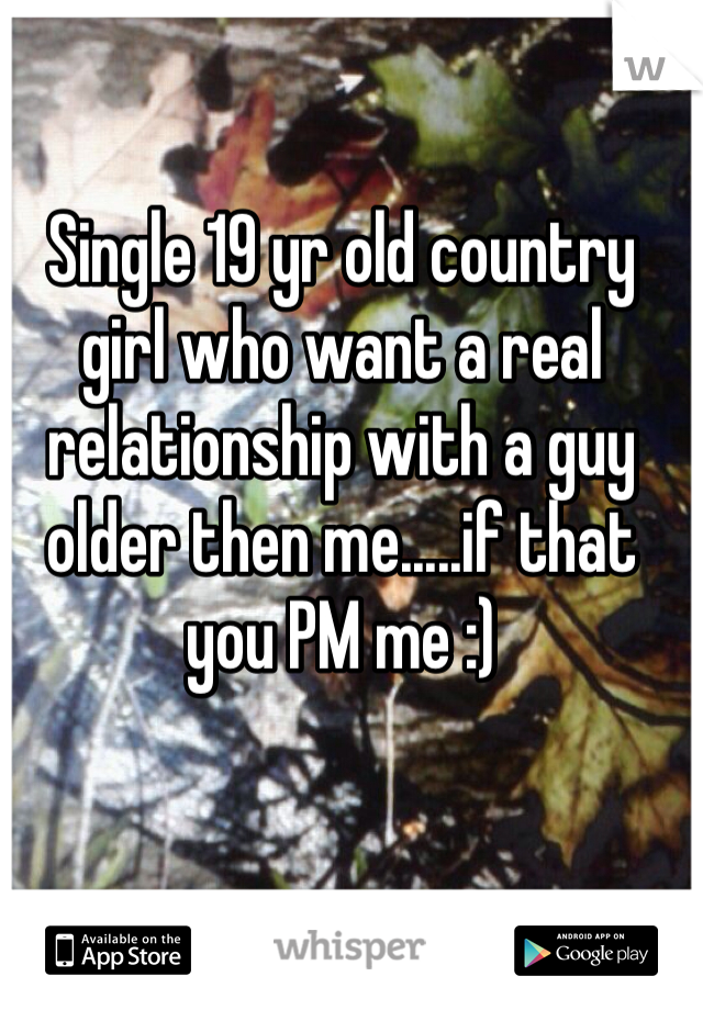 Single 19 yr old country girl who want a real relationship with a guy older then me.....if that you PM me :)