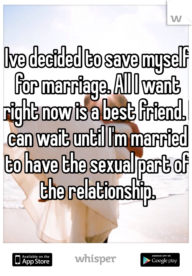 Ive decided to save myself for marriage. All I want right now is a best friend. I can wait until I'm married to have the sexual part of the relationship. 
