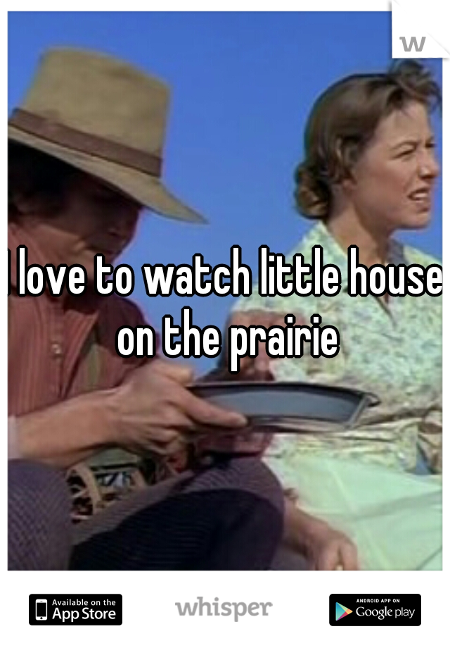 I love to watch little house on the prairie