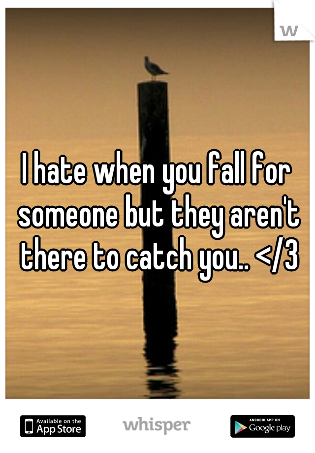 I hate when you fall for someone but they aren't there to catch you.. </3