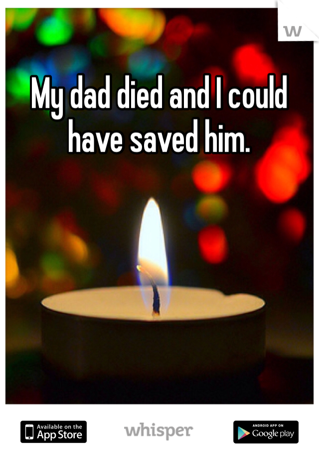 My dad died and I could have saved him. 