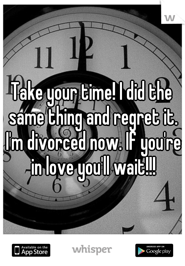Take your time! I did the same thing and regret it. I'm divorced now. If you're in love you'll wait!!!
