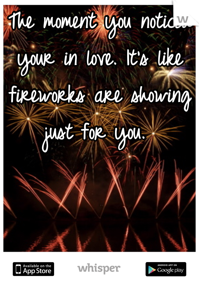 The moment you noticed your in love. It's like fireworks are showing just for you. 