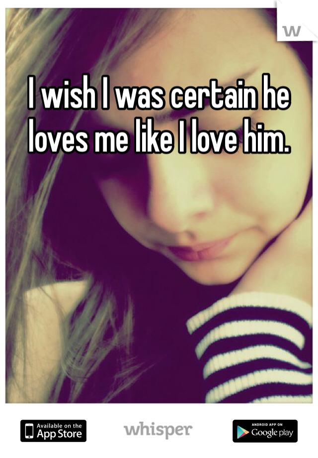 I wish I was certain he loves me like I love him. 