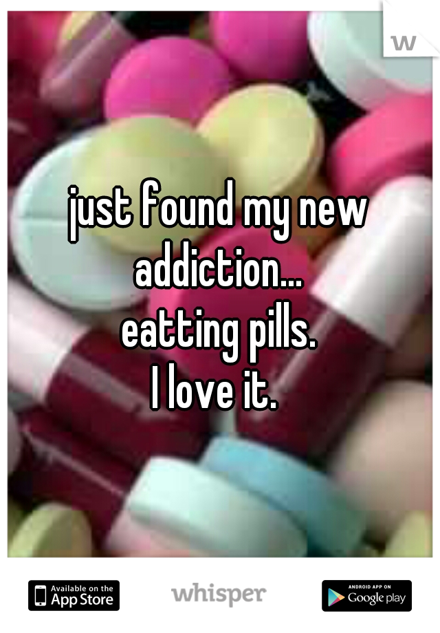 just found my new addiction... 
eatting pills.
I love it. 