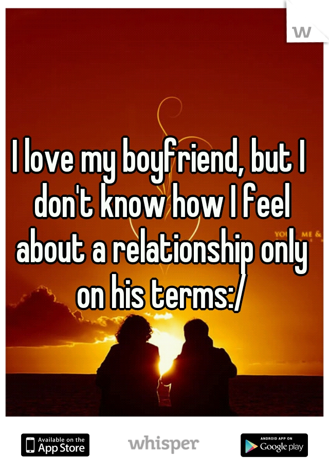 I love my boyfriend, but I don't know how I feel about a relationship only on his terms:/