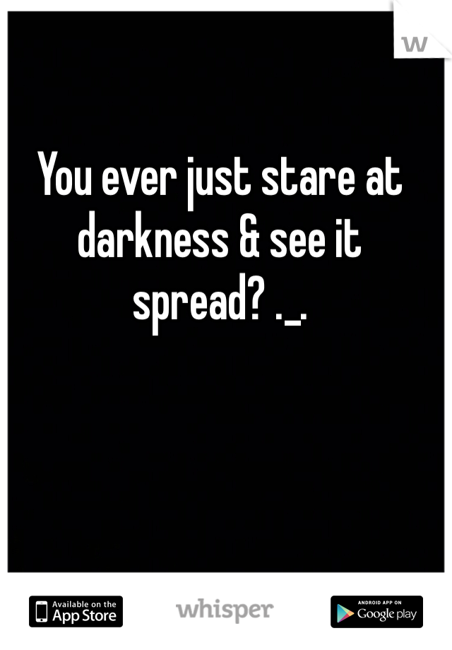 You ever just stare at darkness & see it spread? ._.