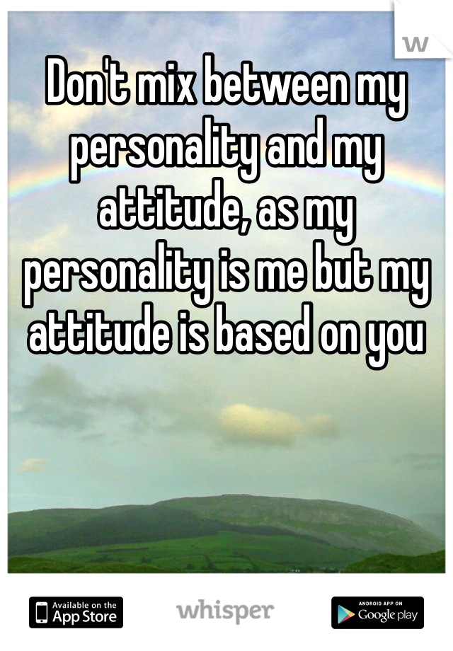 Don't mix between my personality and my attitude, as my personality is me but my attitude is based on you 