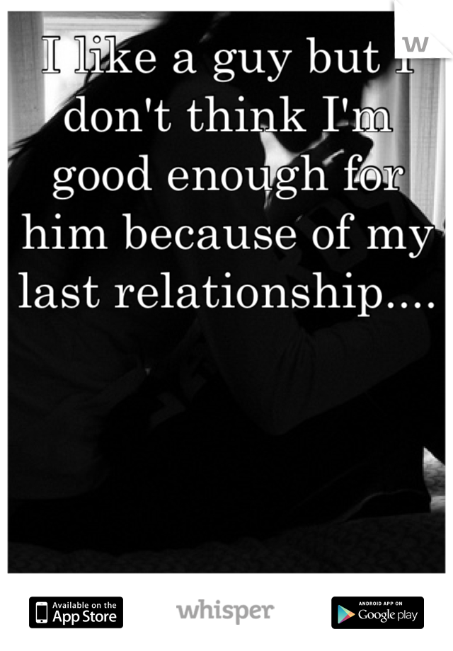 I like a guy but I don't think I'm good enough for him because of my last relationship....