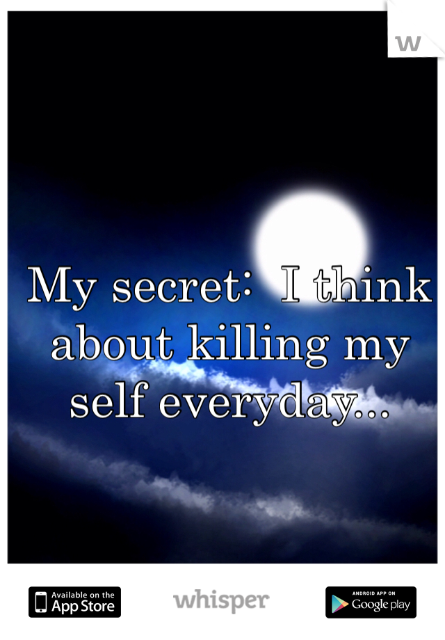My secret:  I think about killing my self everyday...