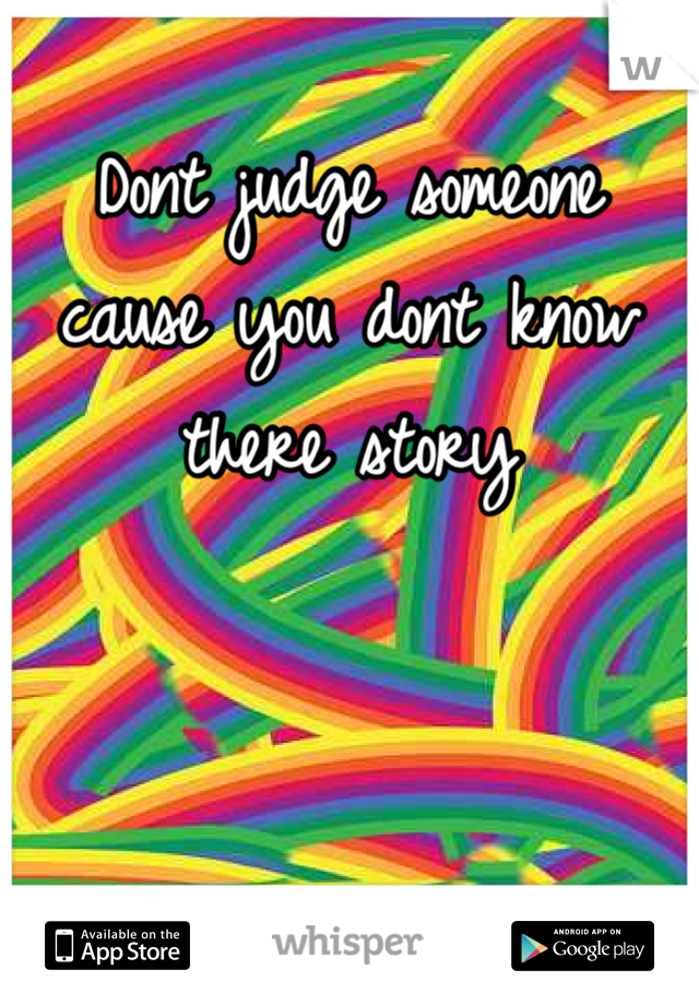 Dont judge someone cause you dont know there story 