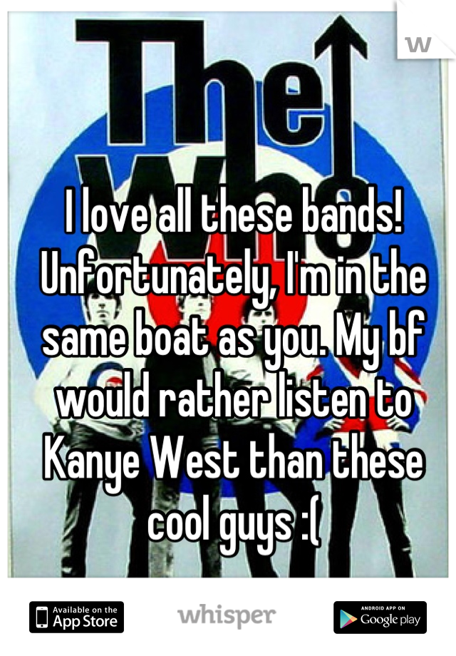 I love all these bands! Unfortunately, I'm in the same boat as you. My bf would rather listen to Kanye West than these cool guys :(
