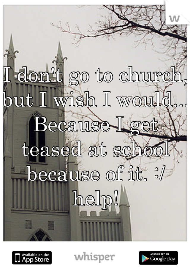 I don't go to church, but I wish I would... Because I get teased at school because of it. :/ help!