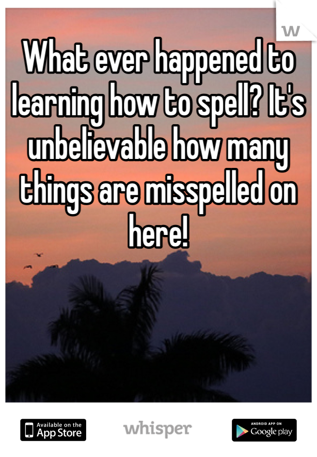 What ever happened to learning how to spell? It's unbelievable how many things are misspelled on here! 