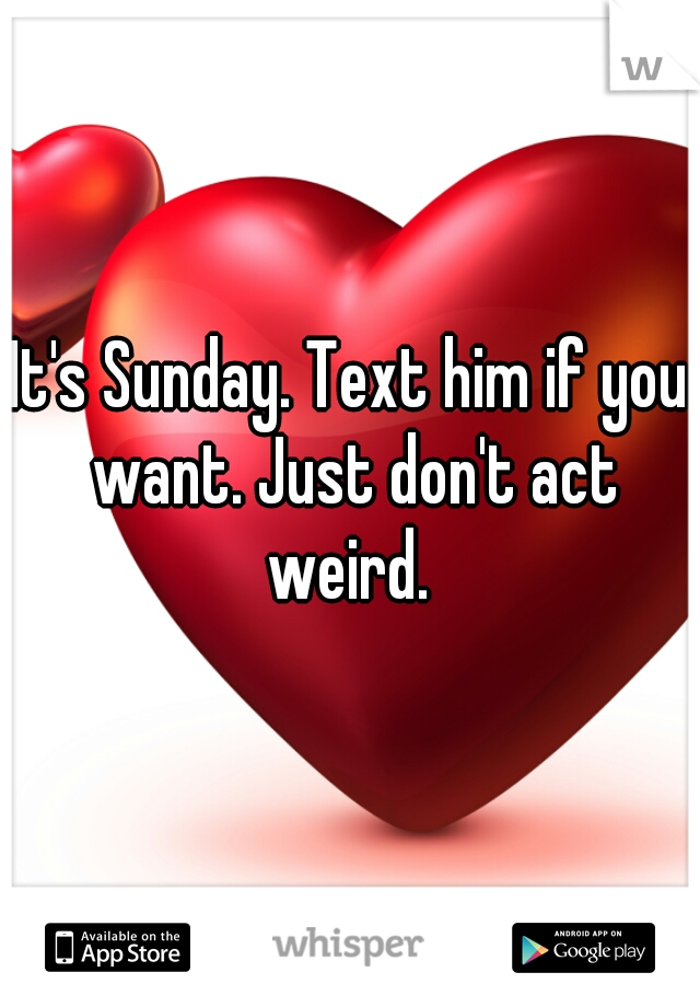 It's Sunday. Text him if you want. Just don't act weird. 