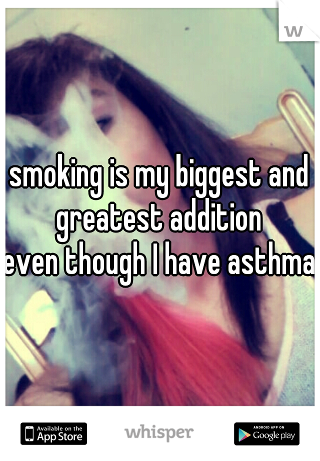 smoking is my biggest and greatest addition 
even though I have asthma 