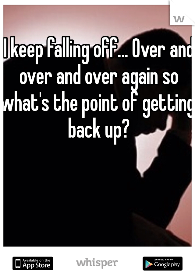 I keep falling off... Over and over and over again so what's the point of getting back up?