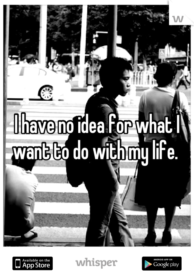 I have no idea for what I want to do with my life. 