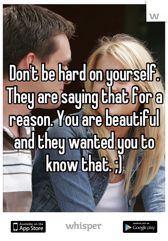 Don't be hard on yourself. They are saying that for a reason. You are beautiful and they wanted you to know that. ;)