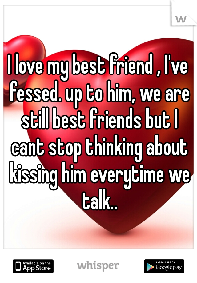 I love my best friend , I've fessed. up to him, we are still best friends but I cant stop thinking about kissing him everytime we talk..