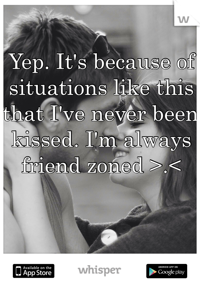 Yep. It's because of situations like this that I've never been kissed. I'm always friend zoned >.<