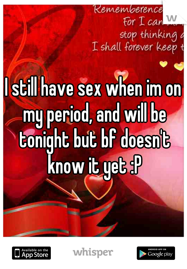I still have sex when im on my period, and will be tonight but bf doesn't know it yet :P