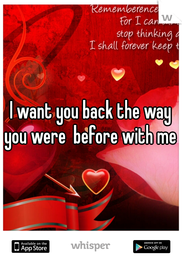 I want you back the way you were  before with me 