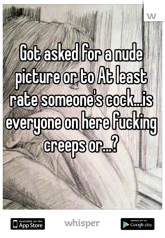 Got asked for a nude picture or to At least rate someone's cock...is everyone on here fucking creeps or...? 