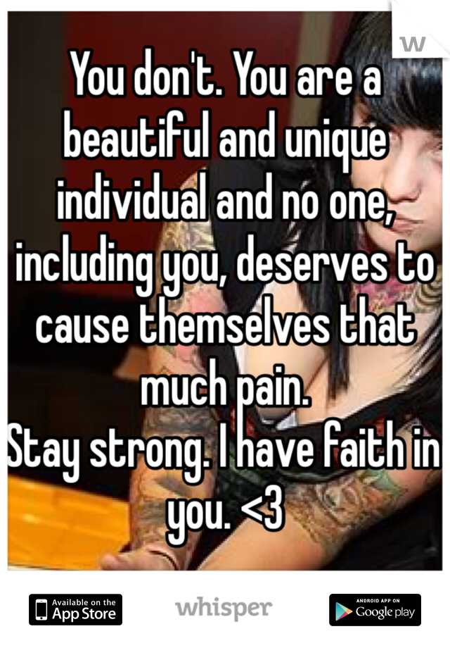 You don't. You are a beautiful and unique individual and no one, including you, deserves to cause themselves that much pain. 
Stay strong. I have faith in you. <3