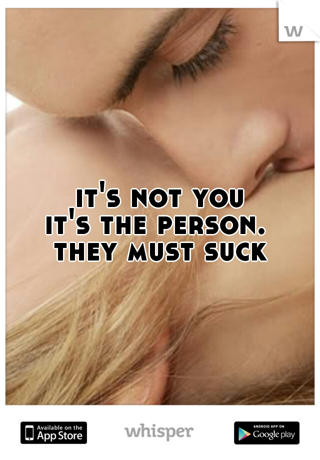 it's not you
it's the person. 
they must suck