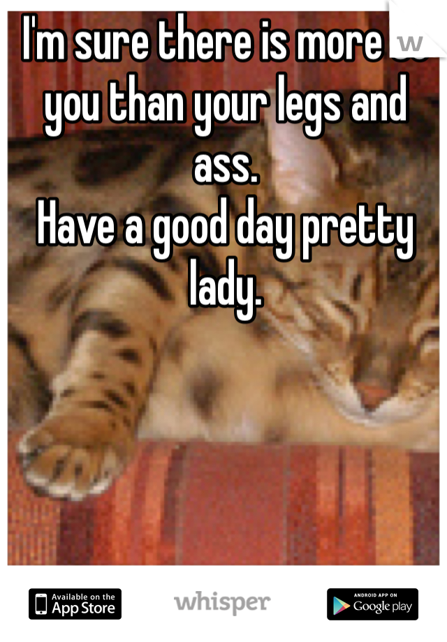 I'm sure there is more to you than your legs and ass. 
Have a good day pretty lady. 